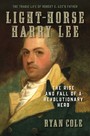 Light-Horse Harry Lee - The Rise and Fall of a Revolutionary Hero - The Tragic Life of Robert E. Lee's Father