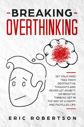 Breaking Overthinking - Set Your Mind Free from Destructive Thoughts and Never let Anxiety or Negative Thinking get in the way of a Happy and Fulfilled Life
