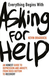 Everything Begins with Asking for Help - An honest guide to depression and anxiety, from rock bottom to recovery