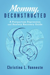 Mommy, Deconstructed: - A Postpartum Depression and Anxiety Recovery Guide